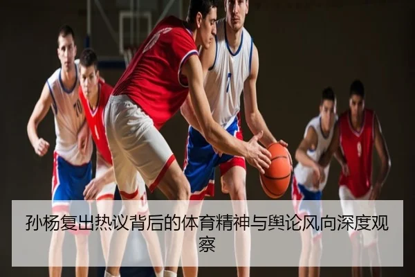 孙杨复出热议背后的体育精神与舆论风向深度观察