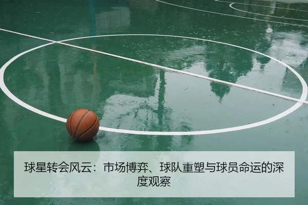 球星转会风云：市场博弈、球队重塑与球员命运的深度观察