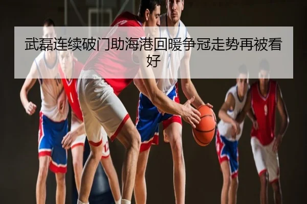 武磊连续破门助海港回暖争冠走势再被看好