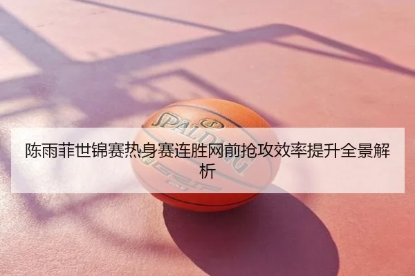 陈雨菲世锦赛热身赛连胜网前抢攻效率提升全景解析
