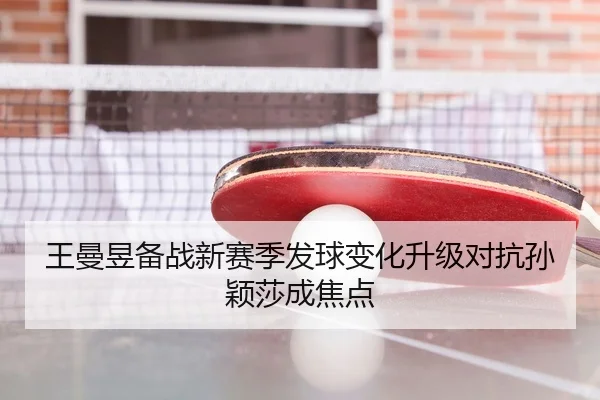 王曼昱备战新赛季发球变化升级对抗孙颖莎成焦点