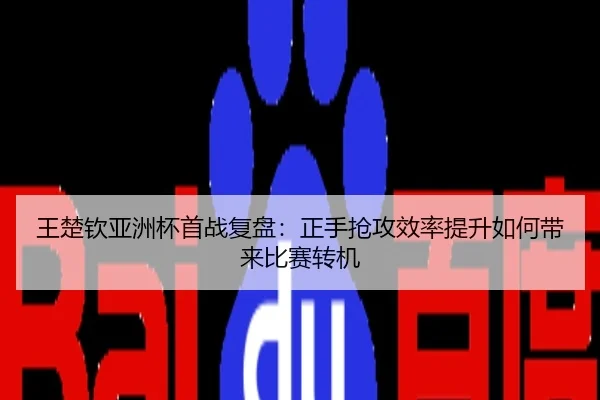 王楚钦亚洲杯首战复盘：正手抢攻效率提升如何带来比赛转机
