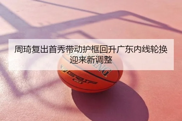 周琦复出首秀带动护框回升广东内线轮换迎来新调整