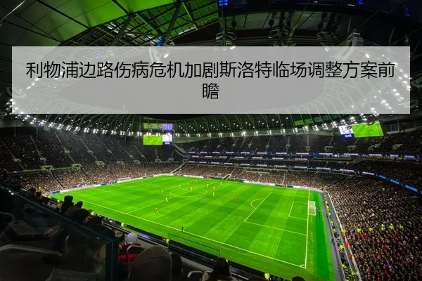 利物浦边路伤病危机加剧斯洛特临场调整方案前瞻