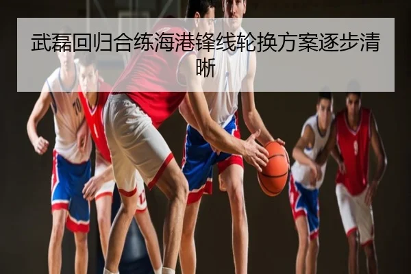 武磊回归合练海港锋线轮换方案逐步清晰